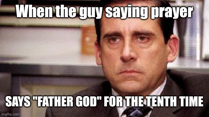 michael scott | When the guy saying prayer SAYS "FATHER GOD" FOR THE TENTH TIME | image tagged in michael scott | made w/ Imgflip meme maker