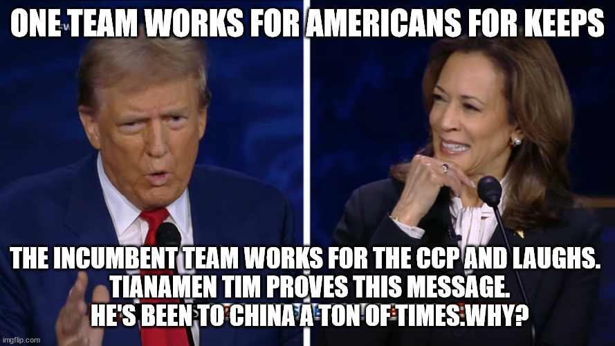 YOUR TRADE DEFICIT PAYBACK | ONE TEAM WORKS FOR AMERICANS FOR KEEPS; THE INCUMBENT TEAM WORKS FOR THE CCP AND LAUGHS. 
 TIANAMEN TIM PROVES THIS MESSAGE.
 HE'S BEEN TO CHINA A TON OF TIMES.WHY? | image tagged in trump harris debate,traitors,backstabber | made w/ Imgflip meme maker