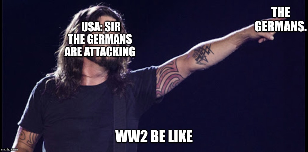 Foo fighter | THE GERMANS. USA: SIR THE GERMANS ARE ATTACKING; WW2 BE LIKE | image tagged in foo fighter | made w/ Imgflip meme maker