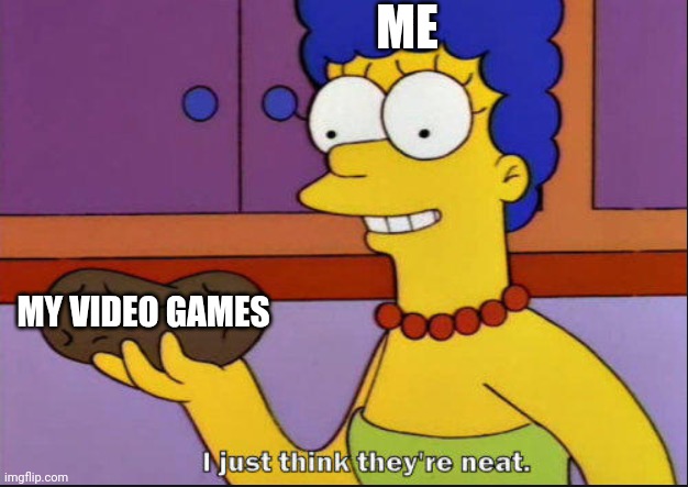 I Love My Video Games | ME; MY VIDEO GAMES | image tagged in i just think they're neat | made w/ Imgflip meme maker