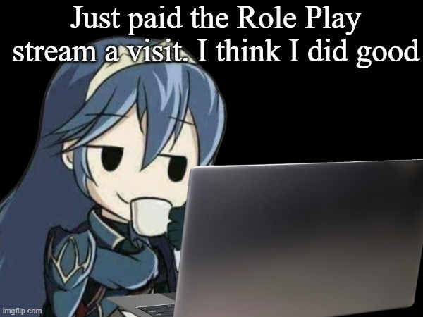 Just paid the Role Play stream a visit. I think I did good | made w/ Imgflip meme maker