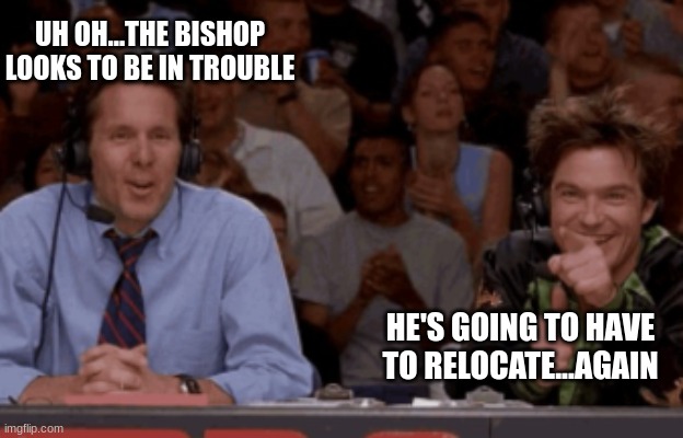 Real Life Chess Commentary | UH OH...THE BISHOP LOOKS TO BE IN TROUBLE; HE'S GOING TO HAVE TO RELOCATE...AGAIN | image tagged in chess,sports,dodgeball | made w/ Imgflip meme maker