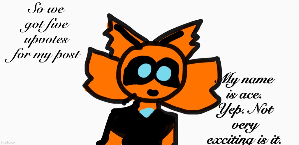 Aria happy | So we got five upvotes for my post; My name is ace.
Yep. Not very exciting is it. | image tagged in aria happy | made w/ Imgflip meme maker