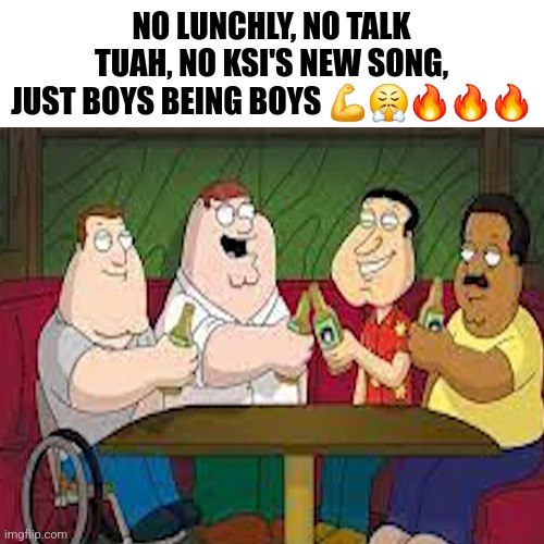 The good life | NO LUNCHLY, NO TALK TUAH, NO KSI'S NEW SONG, JUST BOYS BEING BOYS 💪😤🔥🔥🔥 | image tagged in blank,ksi,mrbeast,family guy | made w/ Imgflip meme maker