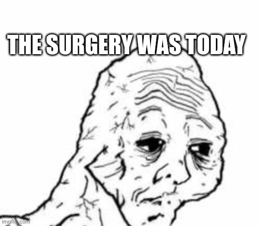 ㅤ | THE SURGERY WAS TODAY | image tagged in exhausted wojak | made w/ Imgflip meme maker