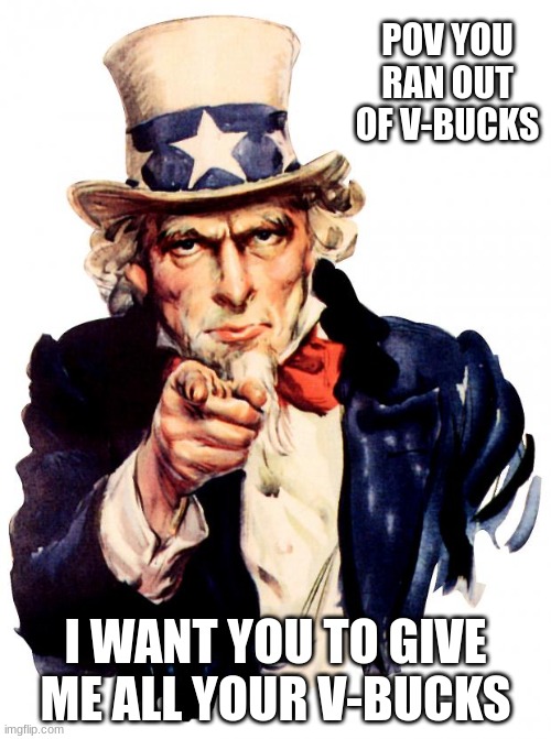 Uncle Sam | POV YOU RAN OUT OF V-BUCKS; I WANT YOU TO GIVE ME ALL YOUR V-BUCKS | image tagged in memes,uncle sam | made w/ Imgflip meme maker