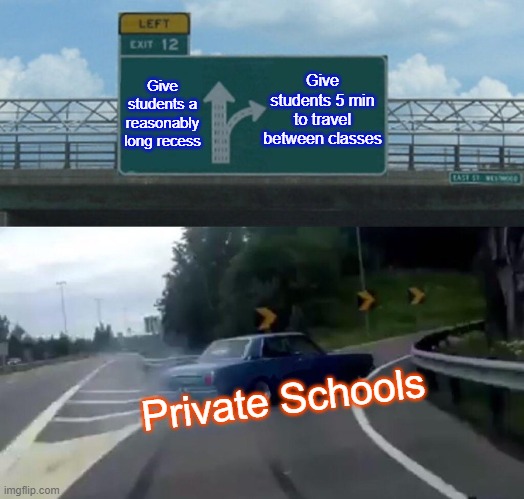 Left Exit 12 Off Ramp | Give students 5 min to travel between classes; Give students a reasonably long recess; Private Schools | image tagged in memes,left exit 12 off ramp | made w/ Imgflip meme maker