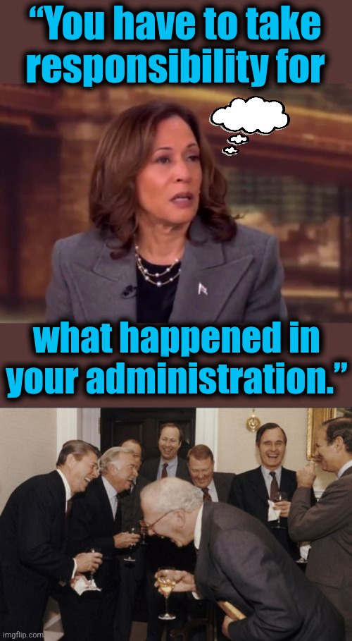 Unbelievable | “You have to take
responsibility for; what happened in
your administration.” | image tagged in memes,laughing men in suits,kamala harris,idiot,hypocrisy,democrats | made w/ Imgflip meme maker