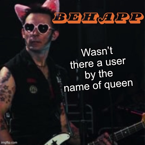 Behapp | Wasn’t there a user by the name of queen | image tagged in behapp | made w/ Imgflip meme maker