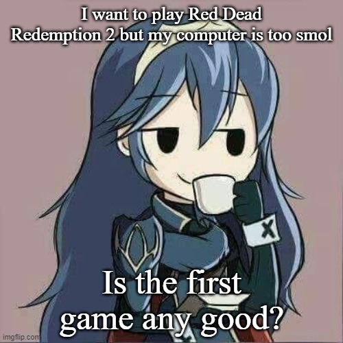 its the difference of a 150gb and a 11gb game so.... | I want to play Red Dead Redemption 2 but my computer is too smol; Is the first game any good? | image tagged in lucina sipping tea | made w/ Imgflip meme maker