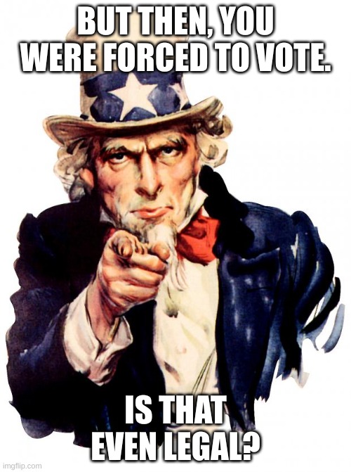 forced | BUT THEN, YOU WERE FORCED TO VOTE. IS THAT EVEN LEGAL? | image tagged in memes,uncle sam | made w/ Imgflip meme maker