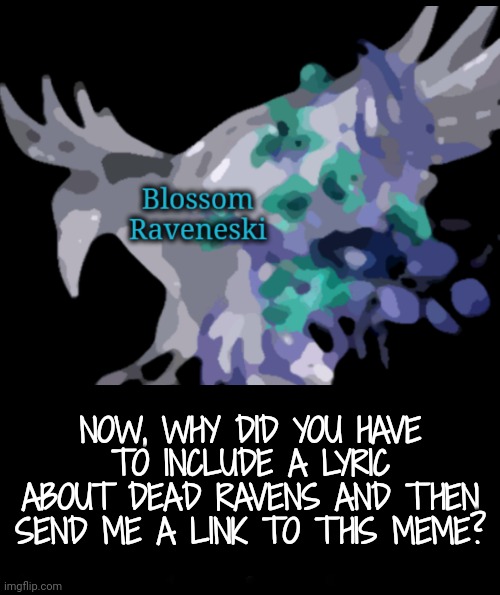 NOW, WHY DID YOU HAVE TO INCLUDE A LYRIC ABOUT DEAD RAVENS AND THEN SEND ME A LINK TO THIS MEME? | made w/ Imgflip meme maker