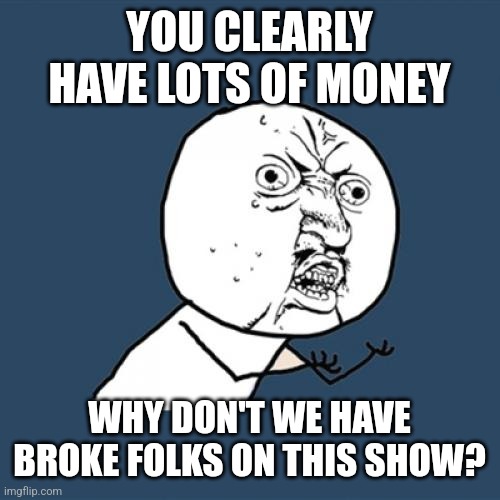 Y U No Meme | YOU CLEARLY HAVE LOTS OF MONEY; WHY DON'T WE HAVE BROKE FOLKS ON THIS SHOW? | image tagged in memes,y u no | made w/ Imgflip meme maker