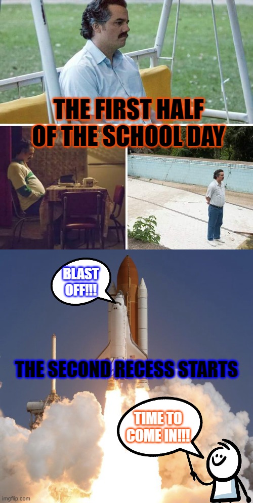 School > Recess | THE FIRST HALF OF THE SCHOOL DAY; BLAST OFF!!! THE SECOND RECESS STARTS; TIME TO COME IN!!! | image tagged in memes,sad pablo escobar,blasting off | made w/ Imgflip meme maker