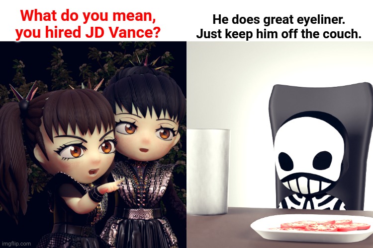 new makeup dude | He does great eyeliner.
Just keep him off the couch. What do you mean,
you hired JD Vance? | image tagged in babymetal | made w/ Imgflip meme maker