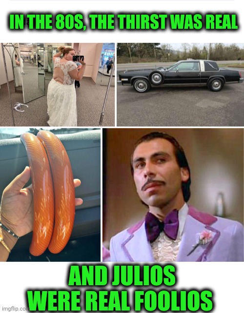 Funny | IN THE 80S, THE THIRST WAS REAL; AND JULIOS WERE REAL FOOLIOS | image tagged in funny,80's,fashion,thirsty,fool,men and women | made w/ Imgflip meme maker