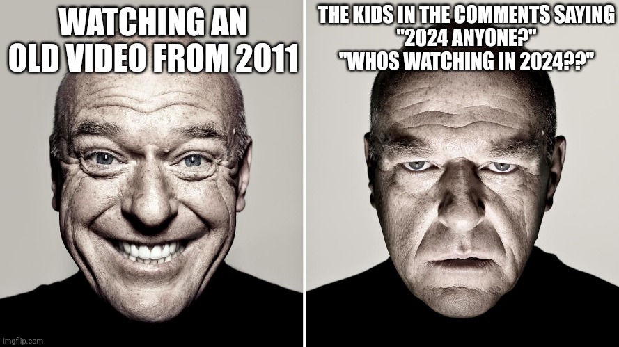 The annoying comments | THE KIDS IN THE COMMENTS SAYING
"2024 ANYONE?" "WHOS WATCHING IN 2024??"; WATCHING AN OLD VIDEO FROM 2011 | image tagged in dean norris's reaction | made w/ Imgflip meme maker