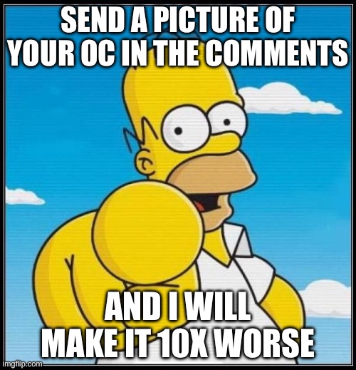 prepare to be disgusted | SEND A PICTURE OF YOUR OC IN THE COMMENTS; AND I WILL MAKE IT 10X WORSE | image tagged in homer simpson ultimate | made w/ Imgflip meme maker