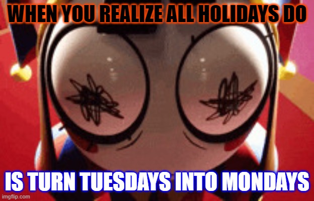 Its all a lie | WHEN YOU REALIZE ALL HOLIDAYS DO; IS TURN TUESDAYS INTO MONDAYS | image tagged in w h a t,the amazing digital circus,school,mondays | made w/ Imgflip meme maker