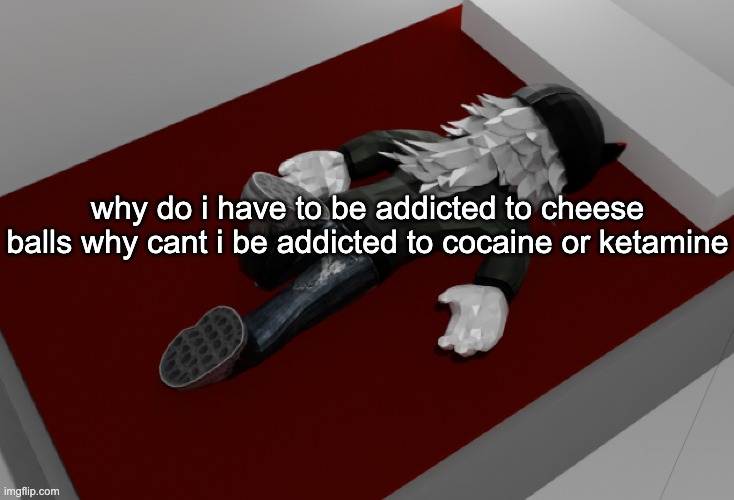 i forgor | why do i have to be addicted to cheese balls why cant i be addicted to cocaine or ketamine | image tagged in now im drunk as fuck about to pass out | made w/ Imgflip meme maker