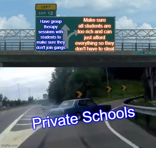 They figured out the strat | Have group therapy sessions with students to make sure they don't join gangs; Make sure all students are too rich and can just afford everything so they don't have to steal; Private Schools | image tagged in memes,left exit 12 off ramp | made w/ Imgflip meme maker