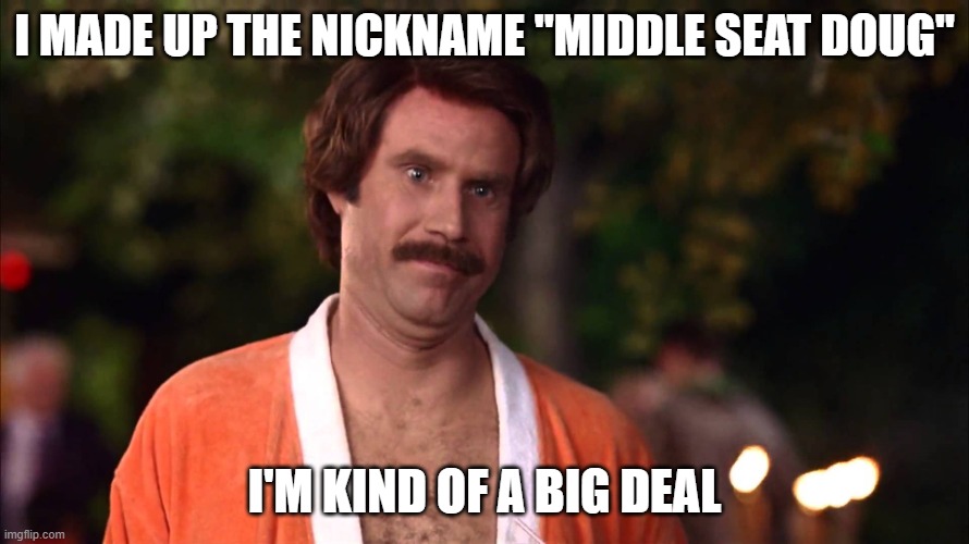 Im kind of a big deal | I MADE UP THE NICKNAME "MIDDLE SEAT DOUG"; I'M KIND OF A BIG DEAL | image tagged in im kind of a big deal | made w/ Imgflip meme maker