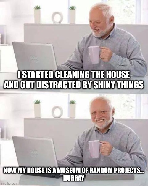 ADHD friggin sucks | I STARTED CLEANING THE HOUSE AND GOT DISTRACTED BY SHINY THINGS; NOW MY HOUSE IS A MUSEUM OF RANDOM PROJECTS…
HURRAY | image tagged in memes,hide the pain harold | made w/ Imgflip meme maker