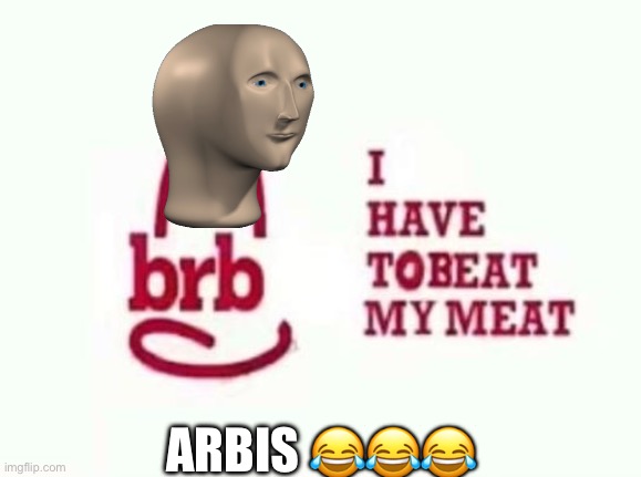 brb I have to beat my meat | ARBIS ??? | image tagged in brb i have to beat my meat | made w/ Imgflip meme maker