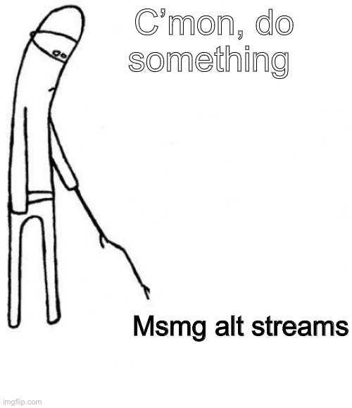 c'mon do something | C’mon, do something; Msmg alt streams | image tagged in c'mon do something | made w/ Imgflip meme maker