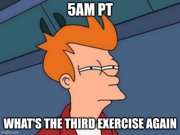 Morning exercise | 5AM PT; WHAT'S THE THIRD EXERCISE AGAIN | image tagged in memes,futurama fry | made w/ Imgflip meme maker