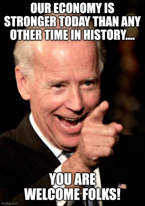 Bidenator | OUR ECONOMY IS STRONGER TODAY THAN ANY OTHER TIME IN HISTORY.... YOU ARE WELCOME FOLKS! | image tagged in conservative,republican,trump,biden,kamala harris,nevertrump | made w/ Imgflip meme maker
