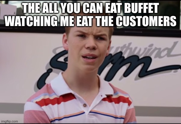 all you can eat | THE ALL YOU CAN EAT BUFFET WATCHING ME EAT THE CUSTOMERS | image tagged in buffet,all you can eat | made w/ Imgflip meme maker