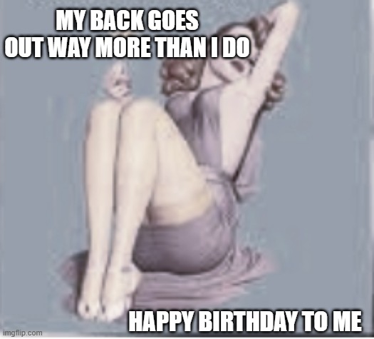 HAPPY BIRTHDAY TO ME | MY BACK GOES OUT WAY MORE THAN I DO; HAPPY BIRTHDAY TO ME | image tagged in birthday | made w/ Imgflip meme maker