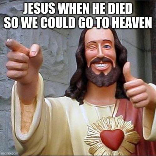 Christ loves you. have a nice day! :) | JESUS WHEN HE DIED SO WE COULD GO TO HEAVEN | image tagged in memes,buddy christ | made w/ Imgflip meme maker