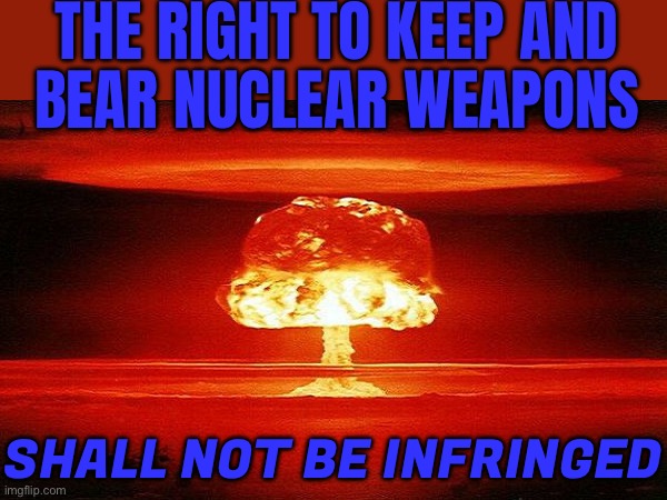 The Right To Keep And Bear Nuclear Weapons Shall Not Be Infringed | THE RIGHT TO KEEP AND
BEAR NUCLEAR WEAPONS; SHALL NOT BE INFRINGED | image tagged in nuke,national security,world war 3,nukes,nuclear bomb,human rights | made w/ Imgflip meme maker