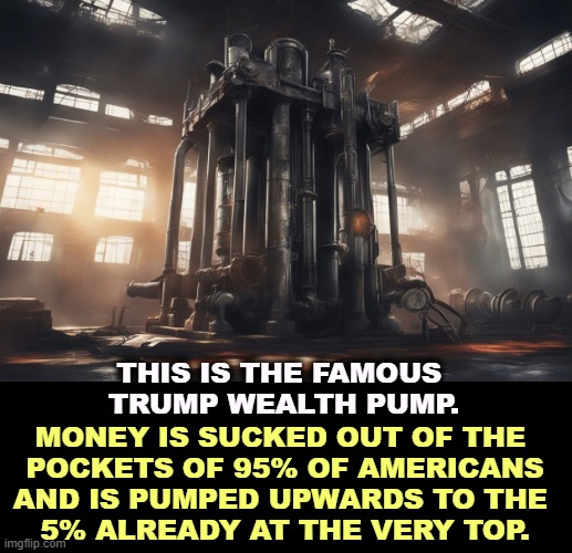 THIS IS THE FAMOUS 
TRUMP WEALTH PUMP. MONEY IS SUCKED OUT OF THE 
POCKETS OF 95% OF AMERICANS AND IS PUMPED UPWARDS TO THE 
5% ALREADY AT THE VERY TOP. | image tagged in trump,wealth,pump,tax cuts for the rich | made w/ Imgflip meme maker