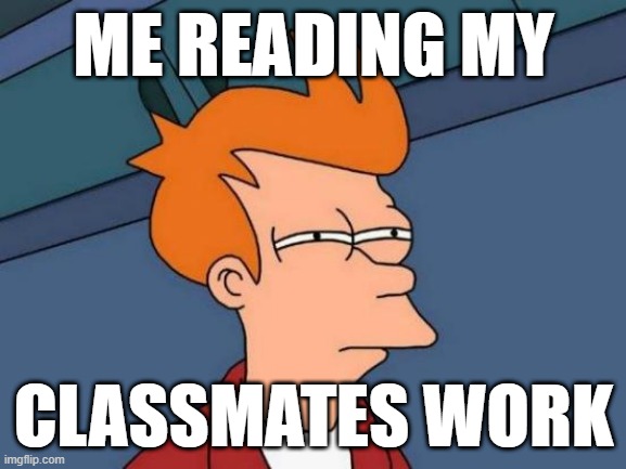 Futurama Fry Meme | ME READING MY; CLASSMATES WORK | image tagged in memes,futurama fry | made w/ Imgflip meme maker
