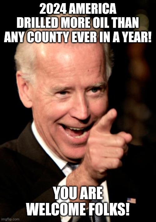 Drill baby drill! | 2024 AMERICA DRILLED MORE OIL THAN ANY COUNTY EVER IN A YEAR! YOU ARE WELCOME FOLKS! | image tagged in conservative,republican,joe biden,kamala harris,democrat,trump | made w/ Imgflip meme maker