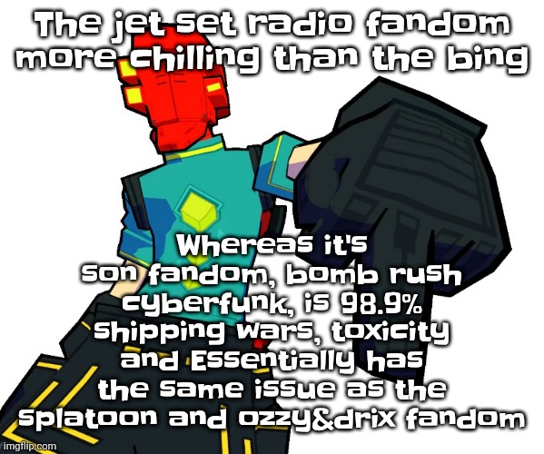 Like bro it's like a duo where one is literally the enlightened one and the other does every  bad drug in the omniverse | Whereas it's son fandom, bomb rush cyberfunk, is 98.9% shipping wars, toxicity and Essentially has the same issue as the splatoon and ozzy&drix fandom; The jet set radio fandom more chilling than the bing | image tagged in red | made w/ Imgflip meme maker