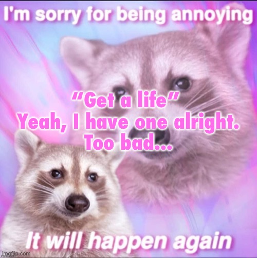 sorry for being annoying | “Get a life” 
Yeah, I have one alright.
Too bad... | image tagged in sorry for being annoying | made w/ Imgflip meme maker