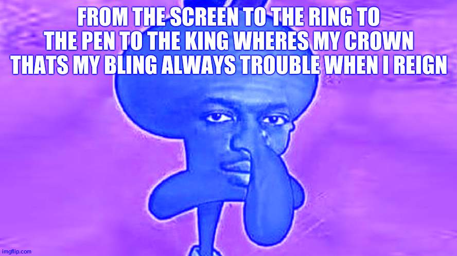 KSI Squidward | FROM THE SCREEN TO THE RING TO THE PEN TO THE KING WHERES MY CROWN THATS MY BLING ALWAYS TROUBLE WHEN I REIGN | image tagged in ksi squidward | made w/ Imgflip meme maker