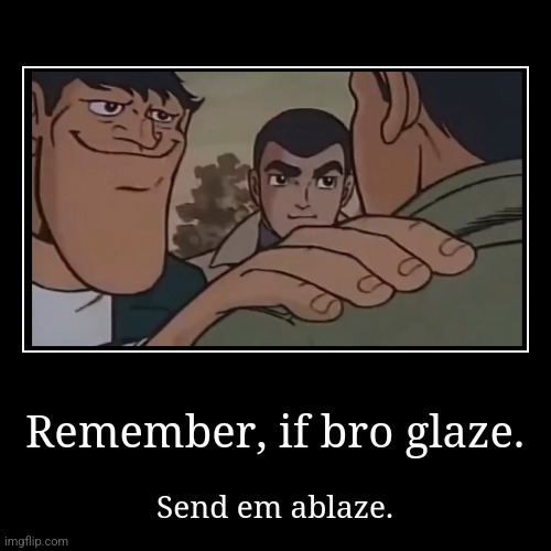 Words of Wisdom. | Remember, if bro glaze. | Send em ablaze. | image tagged in funny,demotivationals | made w/ Imgflip demotivational maker