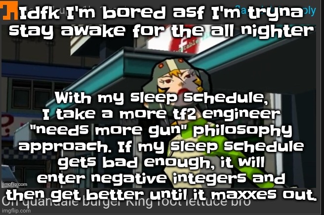 Yes, I'm A young scientist and I know damn well it won't work but its worth a try | With my sleep schedule, I take a more tf2 engineer "needs more gun" philosophy approach. If my sleep schedule gets bad enough, it will enter negative integers and then get better until it maxxes out. Idfk I'm bored asf I'm tryna stay awake for the all nighter | image tagged in on quandale burger king foot lettuce bro | made w/ Imgflip meme maker