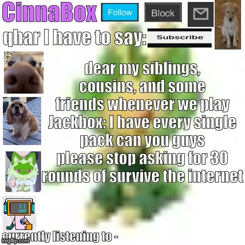 CinnaBox’s 144p Leavanny temp | dear my siblings, cousins, and some friends whenever we play Jackbox: I have every single pack can you guys please stop asking for 30 rounds of survive the internet | image tagged in cinnabox s 144p leavanny temp | made w/ Imgflip meme maker