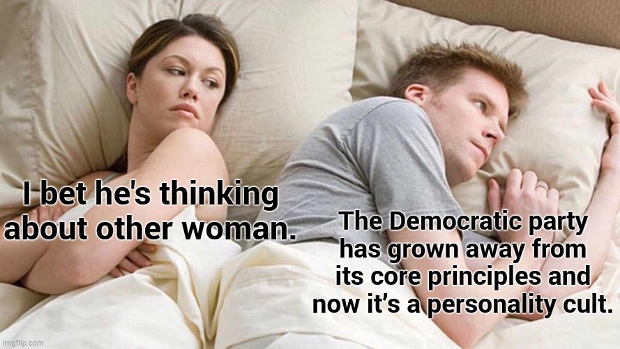 Ain't It The Truth? | The Democratic party has grown away from its core principles and now it’s a personality cult. I bet he's thinking about other woman. | image tagged in memes,i bet he's thinking about other women,politics,democratic party,personality,cult | made w/ Imgflip meme maker