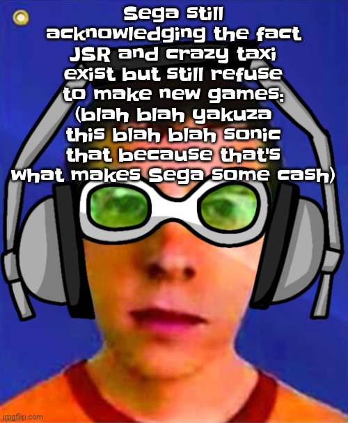 Also I'm pretty sure we aren't getting new ones since THE LAST JSR GAME CAME OUT 22 YEARS AGO | Sega still acknowledging the fact JSR and crazy taxi exist but still refuse to make new games: (blah blah yakuza this blah blah sonic that because that's what makes Sega some cash) | image tagged in spam sega with this until a new jsr game comes out | made w/ Imgflip meme maker