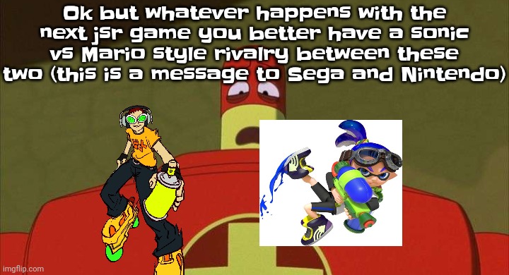 I mean tbh that'd be epic | Ok but whatever happens with the next jsr game you better have a sonic vs Mario style rivalry between these two (this is a message to Sega and Nintendo) | image tagged in drixsturbed | made w/ Imgflip meme maker