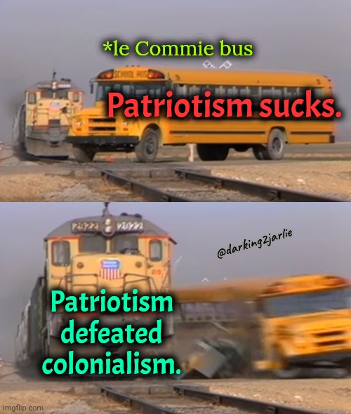 Commie L | *le Commie bus; Patriotism sucks. @darking2jarlie; Patriotism defeated colonialism. | image tagged in a train hitting a school bus,communism,marxism,patriotism,socialism | made w/ Imgflip meme maker