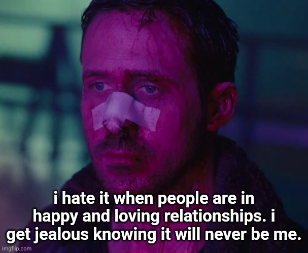 SUICIDE IS BADASS!!! | i hate it when people are in happy and loving relationships. i get jealous knowing it will never be me. | image tagged in sad ryan gosling | made w/ Imgflip meme maker