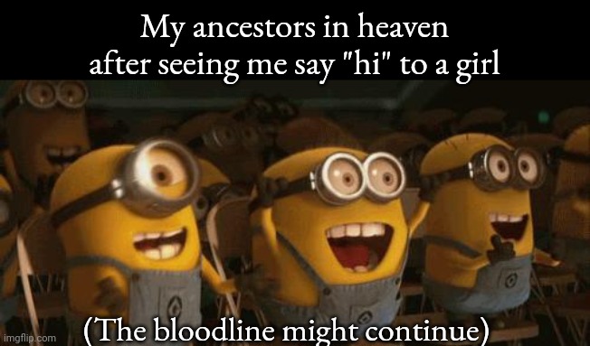 Cheering Minions | My ancestors in heaven after seeing me say "hi" to a girl; (The bloodline might continue) | image tagged in cheering minions | made w/ Imgflip meme maker